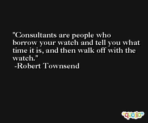 Consultants are people who borrow your watch and tell you what time it is, and then walk off with the watch. -Robert Townsend