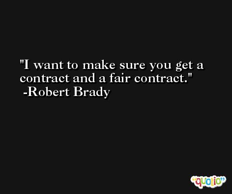I want to make sure you get a contract and a fair contract. -Robert Brady