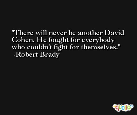 There will never be another David Cohen. He fought for everybody who couldn't fight for themselves. -Robert Brady