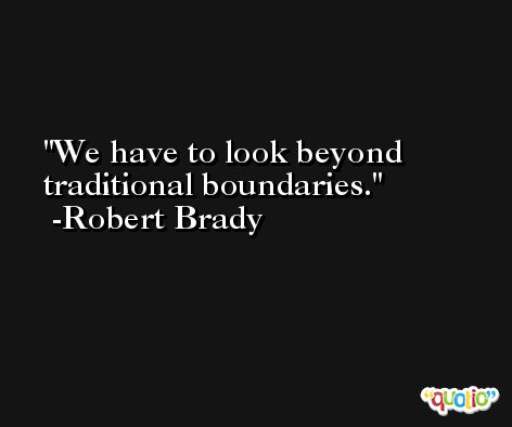 We have to look beyond traditional boundaries. -Robert Brady