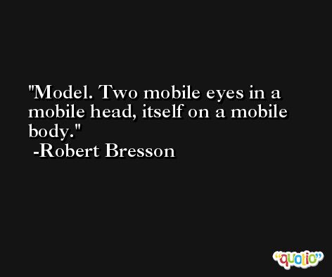 Model. Two mobile eyes in a mobile head, itself on a mobile body. -Robert Bresson
