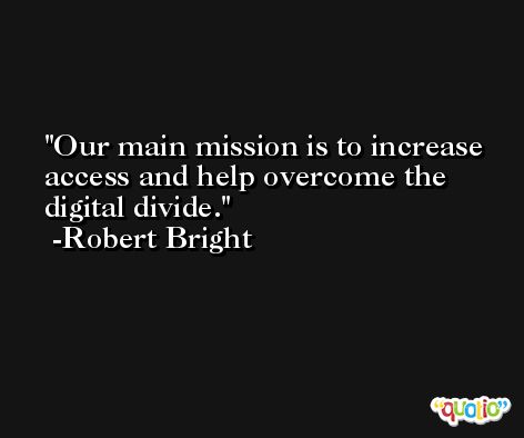Our main mission is to increase access and help overcome the digital divide. -Robert Bright