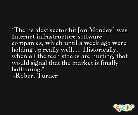 The hardest sector hit [on Monday] was Internet infrastructure software companies, which until a week ago were holding up really well, ... Historically, when all the tech stocks are hurting, that would signal that the market is finally bottoming. -Robert Turner