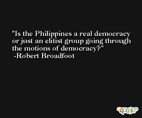 Is the Philippines a real democracy or just an elitist group going through the motions of democracy? -Robert Broadfoot