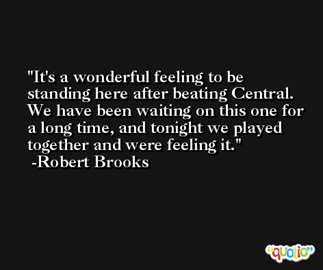 It's a wonderful feeling to be standing here after beating Central. We have been waiting on this one for a long time, and tonight we played together and were feeling it. -Robert Brooks