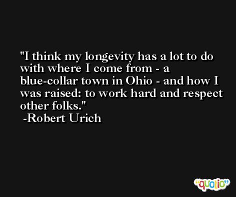 I think my longevity has a lot to do with where I come from - a blue-collar town in Ohio - and how I was raised: to work hard and respect other folks. -Robert Urich
