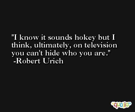 I know it sounds hokey but I think, ultimately, on television you can't hide who you are. -Robert Urich