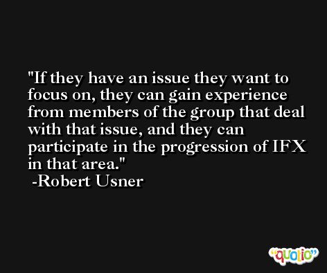 If they have an issue they want to focus on, they can gain experience from members of the group that deal with that issue, and they can participate in the progression of IFX in that area. -Robert Usner