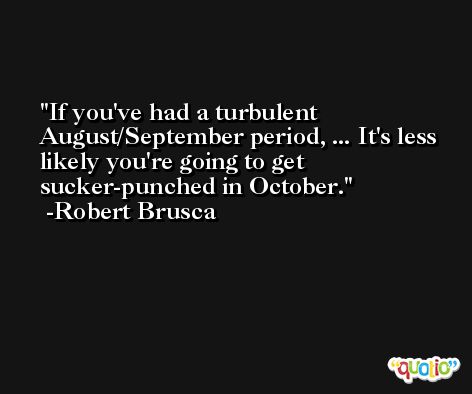 If you've had a turbulent August/September period, ... It's less likely you're going to get sucker-punched in October. -Robert Brusca