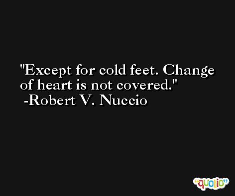 Except for cold feet. Change of heart is not covered. -Robert V. Nuccio