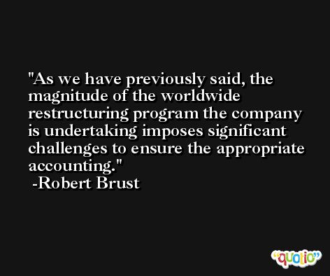 As we have previously said, the magnitude of the worldwide restructuring program the company is undertaking imposes significant challenges to ensure the appropriate accounting. -Robert Brust