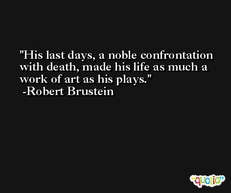 His last days, a noble confrontation with death, made his life as much a work of art as his plays. -Robert Brustein