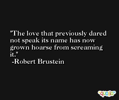 The love that previously dared not speak its name has now grown hoarse from screaming it. -Robert Brustein