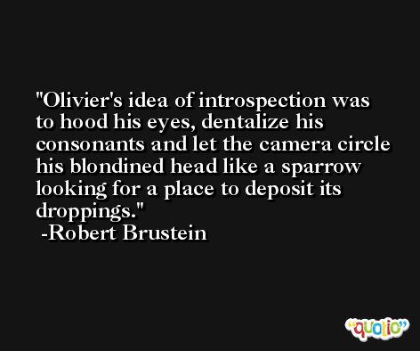 Olivier's idea of introspection was to hood his eyes, dentalize his consonants and let the camera circle his blondined head like a sparrow looking for a place to deposit its droppings. -Robert Brustein