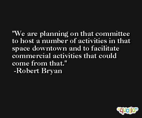 We are planning on that committee to host a number of activities in that space downtown and to facilitate commercial activities that could come from that. -Robert Bryan