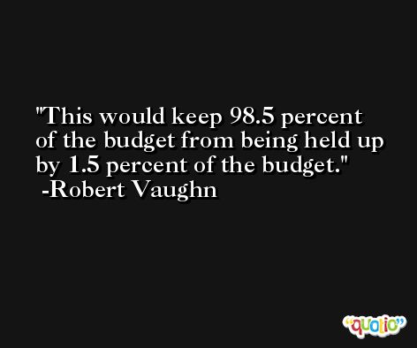 This would keep 98.5 percent of the budget from being held up by 1.5 percent of the budget. -Robert Vaughn