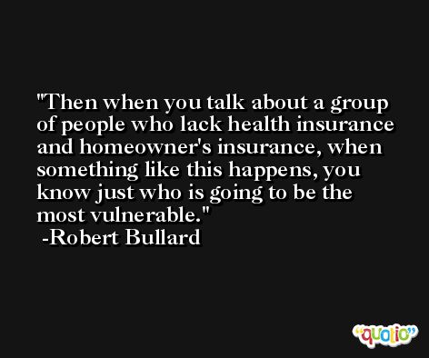 Then when you talk about a group of people who lack health insurance and homeowner's insurance, when something like this happens, you know just who is going to be the most vulnerable. -Robert Bullard