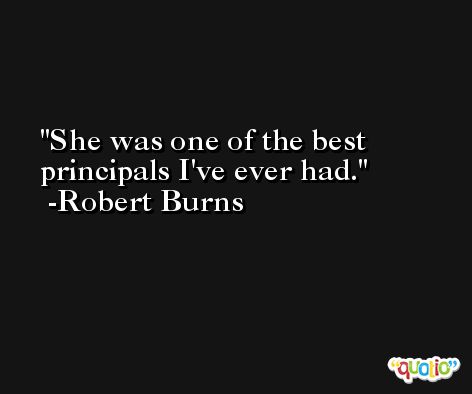 She was one of the best principals I've ever had. -Robert Burns