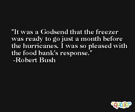 It was a Godsend that the freezer was ready to go just a month before the hurricanes. I was so pleased with the food bank's response. -Robert Bush
