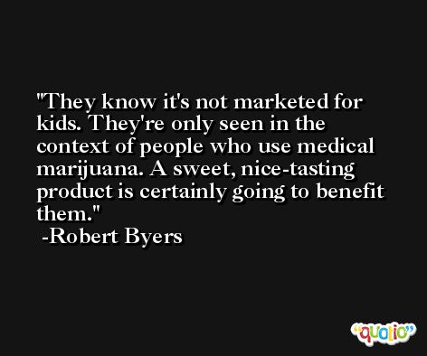 They know it's not marketed for kids. They're only seen in the context of people who use medical marijuana. A sweet, nice-tasting product is certainly going to benefit them. -Robert Byers