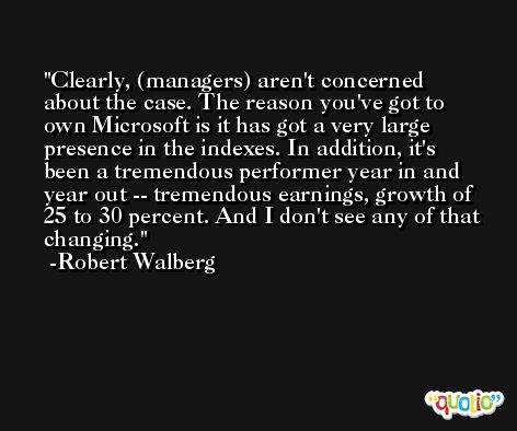 Clearly, (managers) aren't concerned about the case. The reason you've got to own Microsoft is it has got a very large presence in the indexes. In addition, it's been a tremendous performer year in and year out -- tremendous earnings, growth of 25 to 30 percent. And I don't see any of that changing. -Robert Walberg