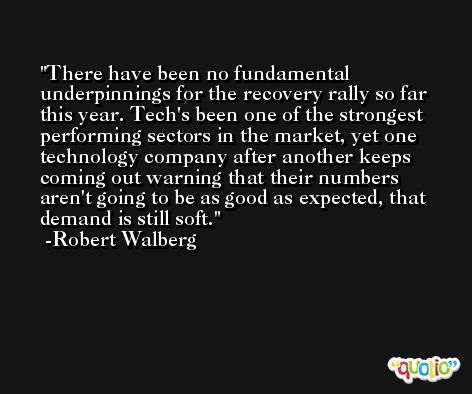 There have been no fundamental underpinnings for the recovery rally so far this year. Tech's been one of the strongest performing sectors in the market, yet one technology company after another keeps coming out warning that their numbers aren't going to be as good as expected, that demand is still soft. -Robert Walberg