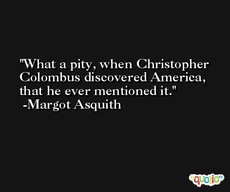 What a pity, when Christopher Colombus discovered America, that he ever mentioned it. -Margot Asquith