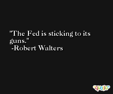 The Fed is sticking to its guns. -Robert Walters