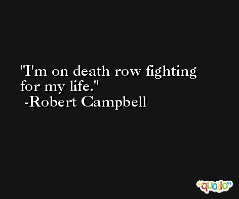 I'm on death row fighting for my life. -Robert Campbell