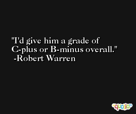 I'd give him a grade of C-plus or B-minus overall. -Robert Warren