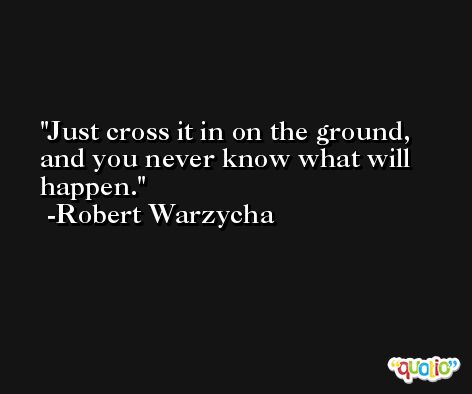 Just cross it in on the ground, and you never know what will happen. -Robert Warzycha