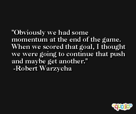 Obviously we had some momentum at the end of the game. When we scored that goal, I thought we were going to continue that push and maybe get another. -Robert Warzycha