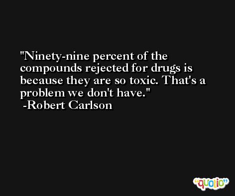 Ninety-nine percent of the compounds rejected for drugs is because they are so toxic. That's a problem we don't have. -Robert Carlson