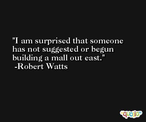 I am surprised that someone has not suggested or begun building a mall out east. -Robert Watts