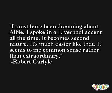 I must have been dreaming about Albie. I spoke in a Liverpool accent all the time. It becomes second nature. It's much easier like that. It seems to me common sense rather than extraordinary. -Robert Carlyle