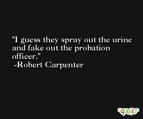 I guess they spray out the urine and fake out the probation officer. -Robert Carpenter