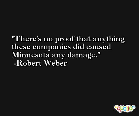 There's no proof that anything these companies did caused Minnesota any damage. -Robert Weber