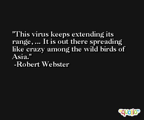 This virus keeps extending its range, ... It is out there spreading like crazy among the wild birds of Asia. -Robert Webster