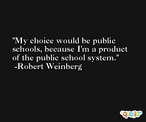 My choice would be public schools, because I'm a product of the public school system. -Robert Weinberg