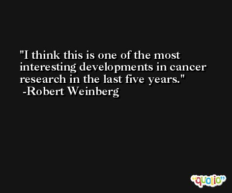 I think this is one of the most interesting developments in cancer research in the last five years. -Robert Weinberg