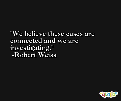 We believe these cases are connected and we are investigating. -Robert Weiss