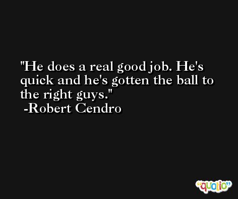 He does a real good job. He's quick and he's gotten the ball to the right guys. -Robert Cendro