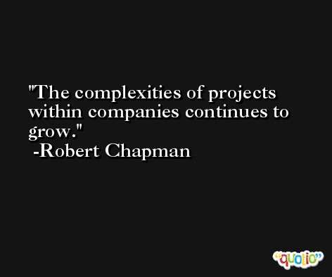 The complexities of projects within companies continues to grow. -Robert Chapman