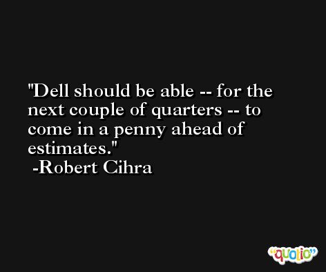 Dell should be able -- for the next couple of quarters -- to come in a penny ahead of estimates. -Robert Cihra