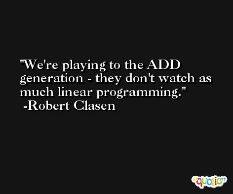 We're playing to the ADD generation - they don't watch as much linear programming. -Robert Clasen