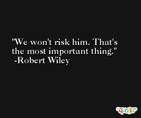 We won't risk him. That's the most important thing. -Robert Wiley