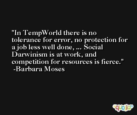 In TempWorld there is no tolerance for error, no protection for a job less well done, ... Social Darwinism is at work, and competition for resources is fierce. -Barbara Moses