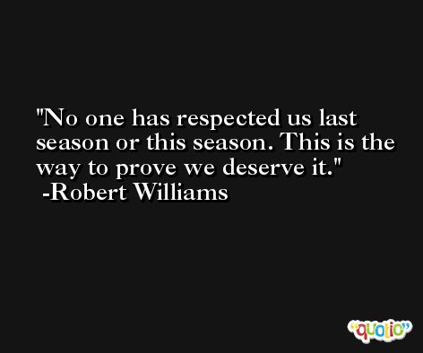 No one has respected us last season or this season. This is the way to prove we deserve it. -Robert Williams
