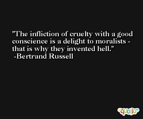The infliction of cruelty with a good conscience is a delight to moralists - that is why they invented hell. -Bertrand Russell