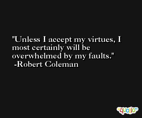 Unless I accept my virtues, I most certainly will be overwhelmed by my faults. -Robert Coleman